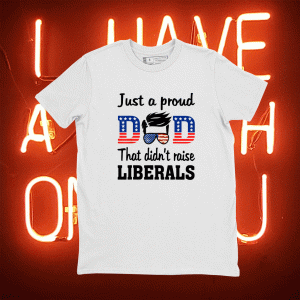 Just A Proud Dad That Didn't Raise Liberals Tee Shirt