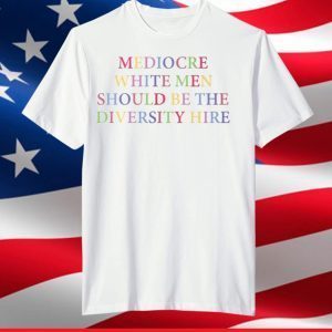 Mediocre White Men Should Be The Diversity Hire T-Shirt