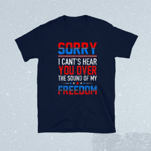 Sorry I Can't Hear You Over The Sound Of My Freedom July 4th Tee Shirt
