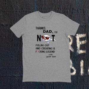 Thanks Dad For Not Pulling Out And Creating A Fucking Legend Tee Shirt
