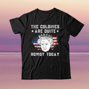 The colonies are quite rowdy today Funny 4th of July queen tee shirt