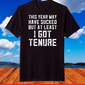 This Year May Have Sucked But At Least I Got Tenure T-Shirt