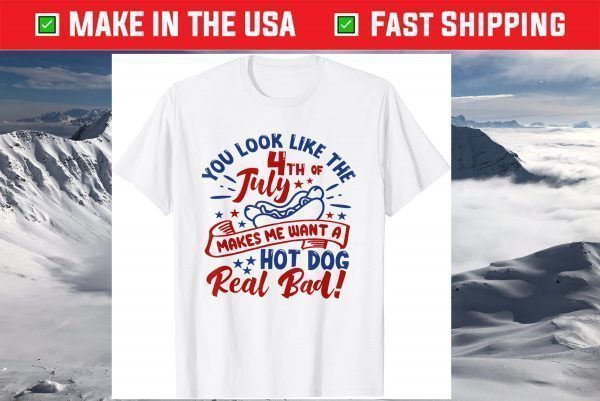 You Look Like The 4th Of July Makes Me Want A Hotdog T-Shirt