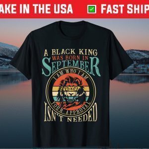 A Black King Was Born In September I Am Who Lion Birthday Tee Shirt