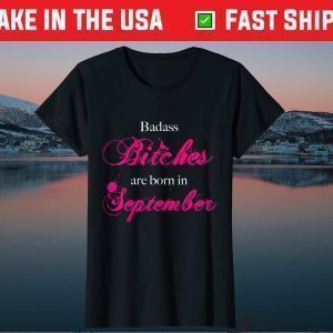 Badass Bitches Are Born in September I Birthday Month Tee Shirt