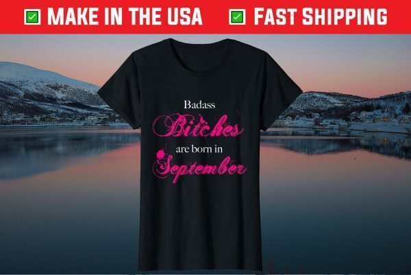 Badass Bitches Are Born in September I Birthday Month Tee Shirt