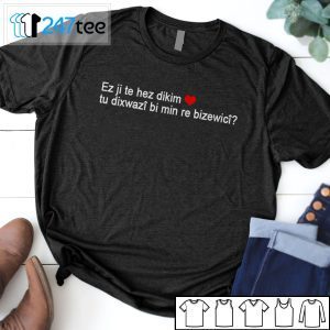 Ez Ji Te Hez Dikim Tu Dixwazî Bi Min Re Bizewicî Tee Shirt