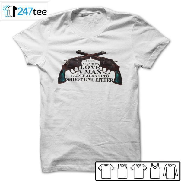 I Aint Afraid To Love A Man I Aint Afraid To Shoot One Either Gift Shirt