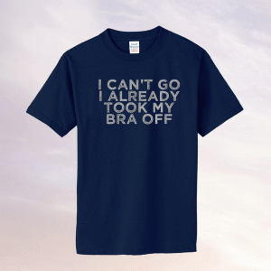 I Can't Go I Already Took My Bra Off Tee Shirt