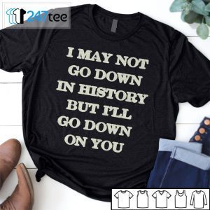 I May Not Go Down In History But I’ll Go Down On You Tee Shirt