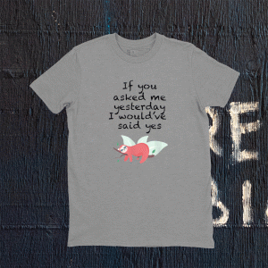 If you asked me yesterday i would've said yes tee shirt