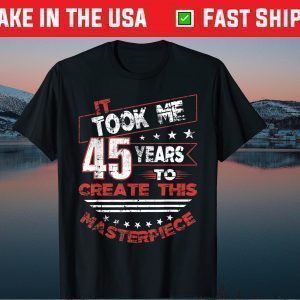 It Took Me 45 Years To Create This Masterpiece Shirt