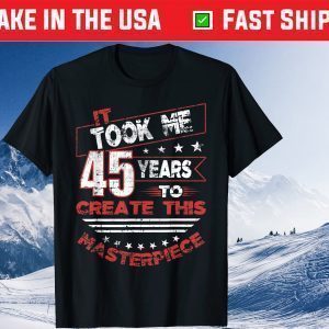 It Took Me 45 Years To Create This Masterpiece Shirt