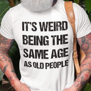 It Weird Being The Same Age As Old People Tee Shirt