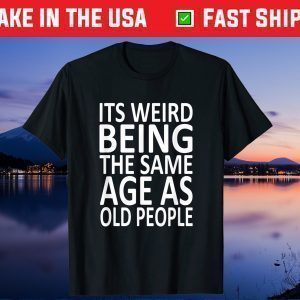 Its Weird Being The Same Age As Old People Gift Shirt