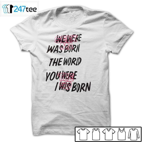 Julicorn Seek Ma We Were Was Born The The World You Were The Go I Was Born Tee Shirt