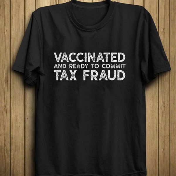 Vaccinated And Ready to Commit Tax Fraud Shirt Souvenir