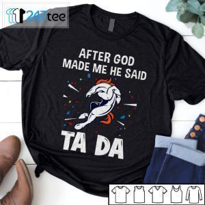 Denver Broncos After God Made Me He Said Tada Gift Shirt
