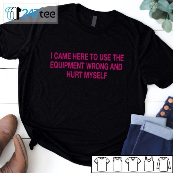 I CAME HERE TO USE THE QUIPMENT WRONG AND HURT MYSELF Black Tee shirt