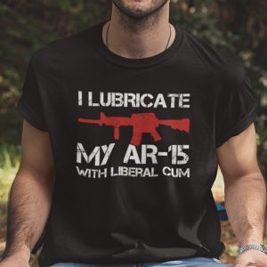 I Lubricate My AR 15 With Liberal Cum Pro Gun Gift Shirt