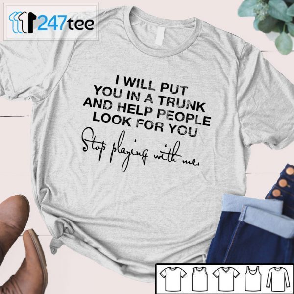 I Will Put You In A Trunk And Help People Look For You Stop Playing With Me Gift Shirt