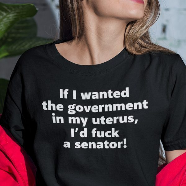 If I Wanted The Government In My Uterus I’d Fuck A Senator Gift Shirt