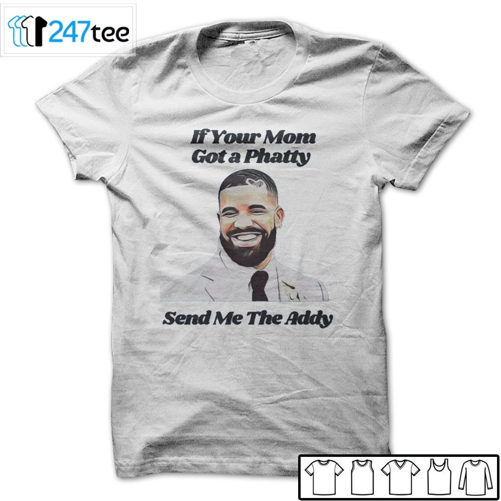 If Your Mom Got A Phatty Send Me The Addy Drake Gift Shirt
