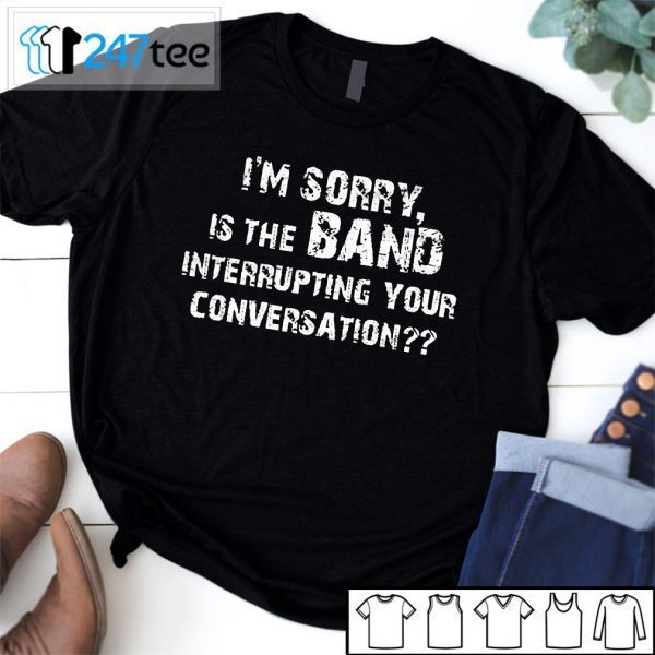 Im Sorry Is The Band Interrupting Your Conversation T-Shirt