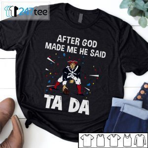 New England Patriots After God Made Me He Said Tada Tee Shirt