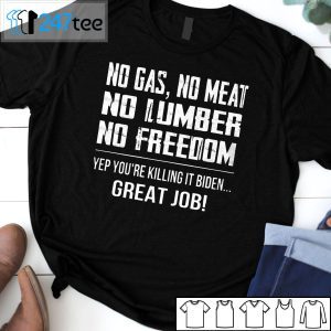 No Gas No Meat No Lumber No Freedom Yep You’re Killing It Biden Great Job Tee Shirt