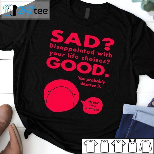 Sad Disappointed With You Life Choises Good You Probably Deserve It 2021 Shirt