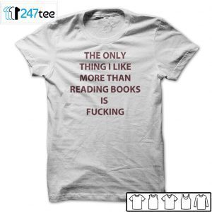 The Only Thing I Like More Than Reading Books Is Fucking Tee Shirt