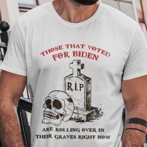 Those That Voted For Biden Are Rolling Over Their Graves Unisex Shirt