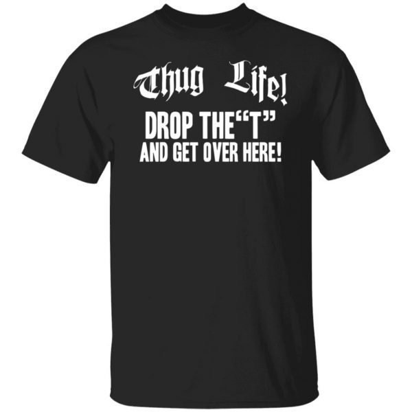 Thug life drop the t and get over here 2021 Shirt