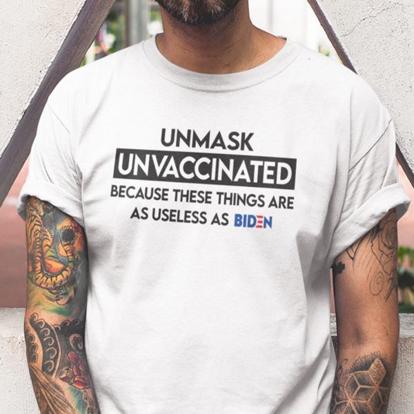 Unmasked Unvaccinated These Things Are As Useless As Biden Gift Shirt