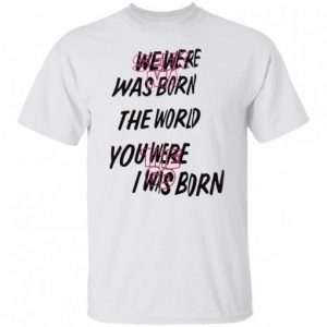 We Were Was Born The The World You Were The Go I Was Born Julicorn Seek Ma Tee Shirt