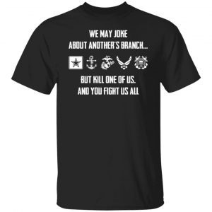 We may joke about another’s branch but kill one of us and you fight us all Gift Shirt