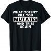 What Doesn't Kill You Mutates and Tries Again Official Shirt