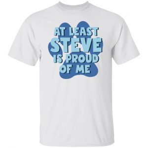 At Least Steve Is Proud Of Me Classic Shirt