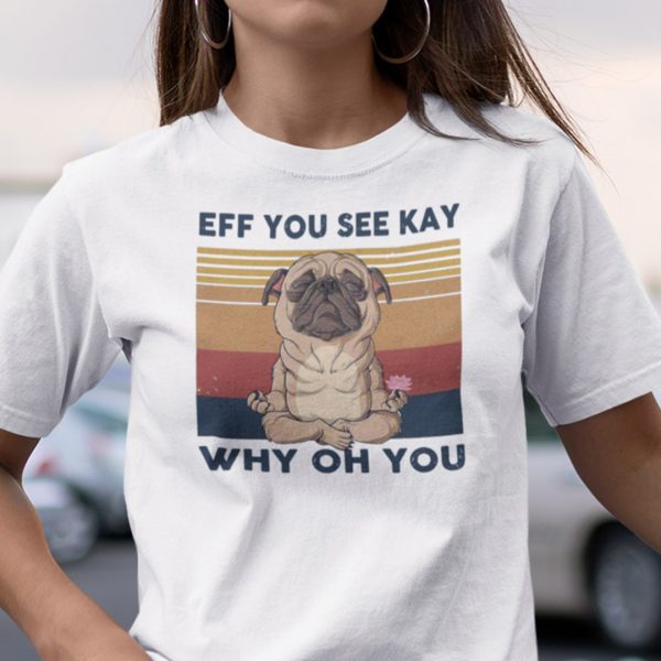 Eff You See Kay Why Old You Pug Dog Tee Shirt