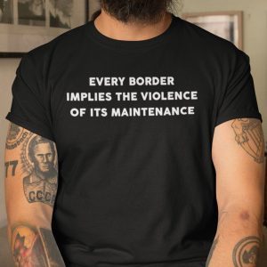 Every Border Implies The Violence Of Its Maintenance 2021 Shirt