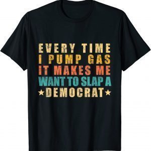 Every Time I Pump Gas It Makes Me Want To Slap A Democrat 2021 Shirt