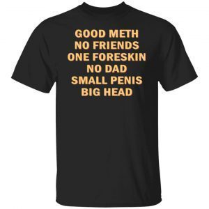 Good Meth No Friends One Foreskin No Dad Small Penis Big Head Tee Shirt