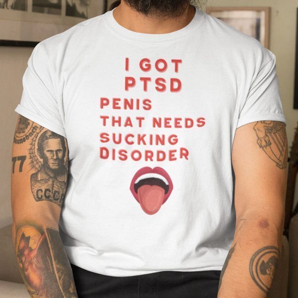 I Got PTSD Penis That Needs Sucking Disorder 2021 Shirt