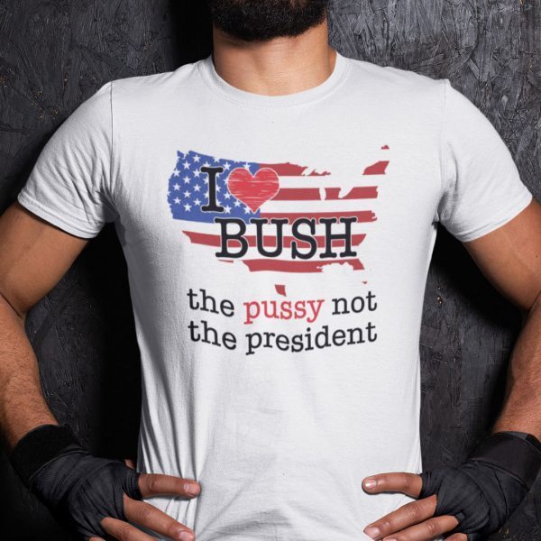 I Love Bush Not The President The Pussy Not The President Gift Shirt