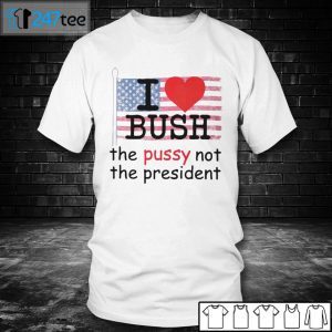 I Love Bush The Pussy Not The President Gift Shirt