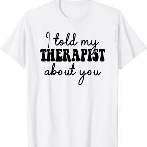 I Told My Therapist About You Limited Shirt
