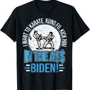 I Want To Karate, Kung Fu, Kick Him In The A$$ Biden Classic Shirt