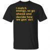 I Match Energy So Go Ahead And Decide How We Gon’ Act 2021 shirt