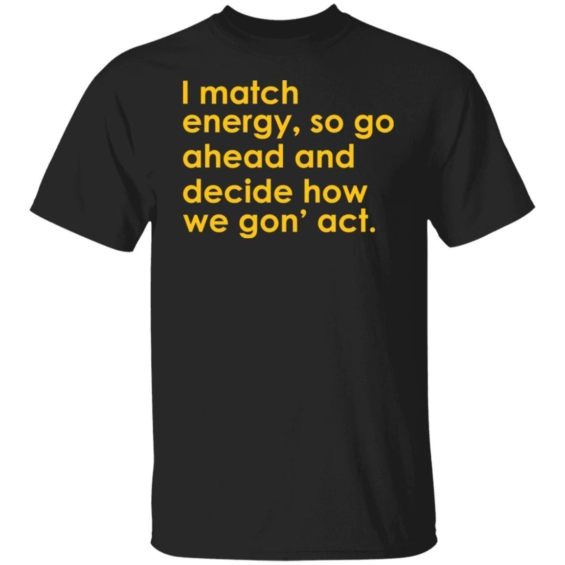 I Match Energy So Go Ahead And Decide How We Gon’ Act 2021 shirt - Teeducks